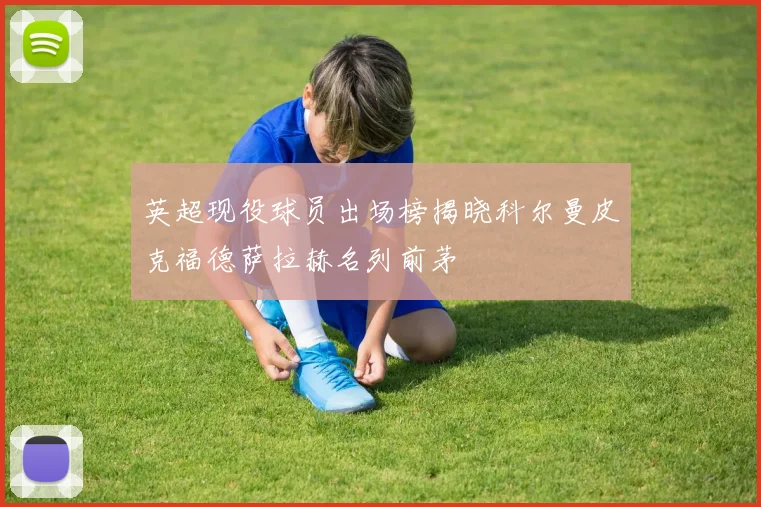 英超现役球员出场榜揭晓科尔曼皮克福德萨拉赫名列前茅