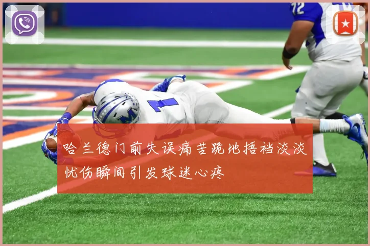 哈兰德门前失误痛苦跪地捂裆淡淡忧伤瞬间引发球迷心疼