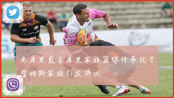 老库里直言库里家族篮球传承优于詹姆斯家族引发热议