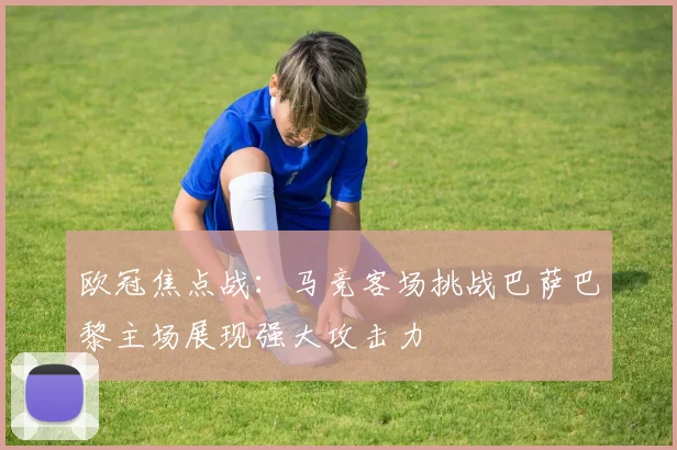 欧冠焦点战：马竞客场挑战巴萨巴黎主场展现强大攻击力