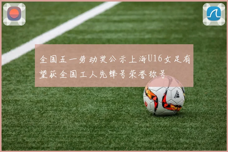 全国五一劳动奖公示上海U16女足有望获全国工人先锋号荣誉称号
