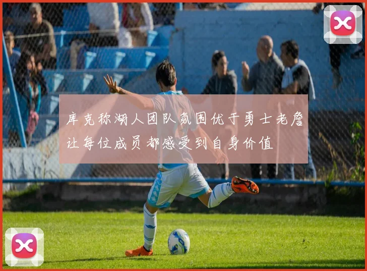 库克称湖人团队氛围优于勇士老詹让每位成员都感受到自身价值