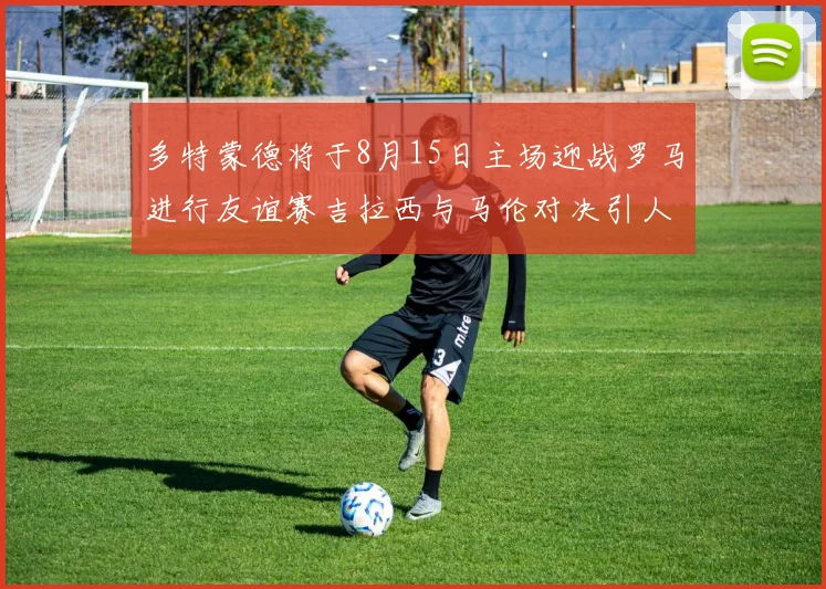 多特蒙德将于8月15日主场迎战罗马进行友谊赛吉拉西与马伦对决引人期待