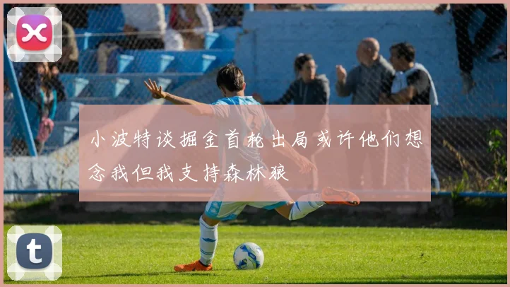 小波特谈掘金首轮出局或许他们想念我但我支持森林狼