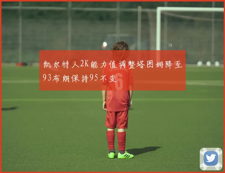 凯尔特人2K能力值调整塔图姆降至93布朗保持95不变