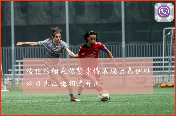格伦约翰逊称赞索博表现出色但难以与杰拉德相提并论