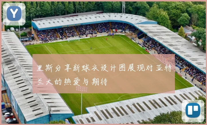 里斯分享新球衣设计图展现对亚特兰大的热爱与期待