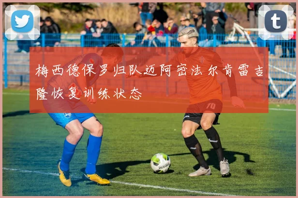 梅西德保罗归队迈阿密法尔肯雷吉隆恢复训练状态