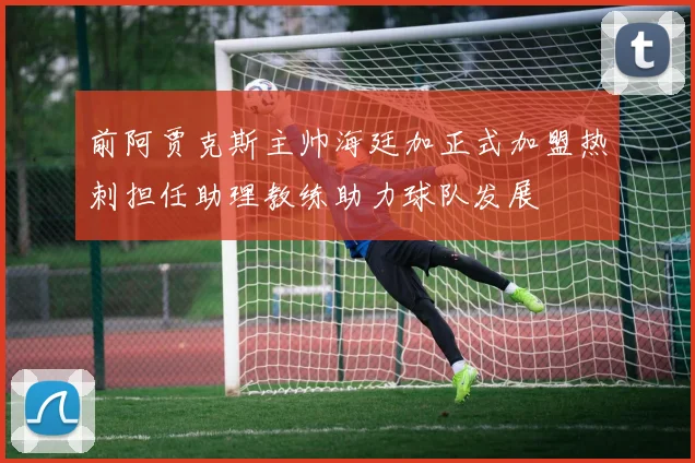 前阿贾克斯主帅海廷加正式加盟热刺担任助理教练助力球队发展