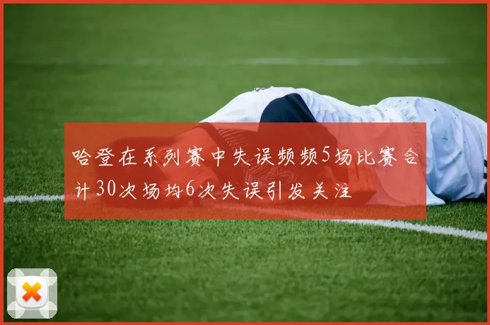 哈登在系列赛中失误频频5场比赛合计30次场均6次失误引发关注