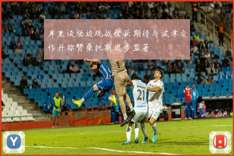 库里谈场边观战收获期待与波津合作并称赞桑托斯进步显著