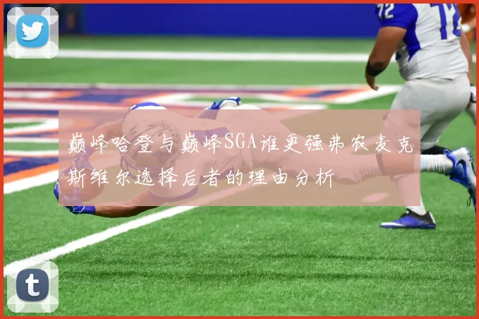巅峰哈登与巅峰SGA谁更强弗农麦克斯维尔选择后者的理由分析