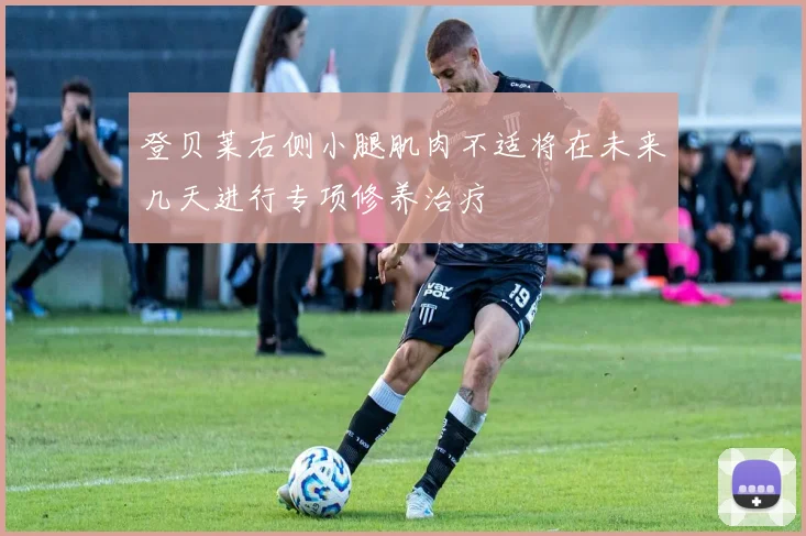 登贝莱右侧小腿肌肉不适将在未来几天进行专项修养治疗