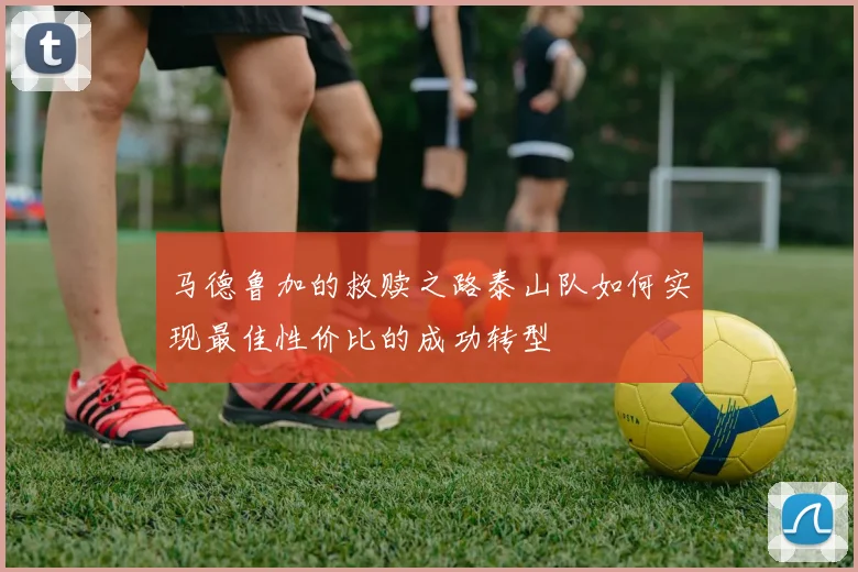 马德鲁加的救赎之路泰山队如何实现最佳性价比的成功转型