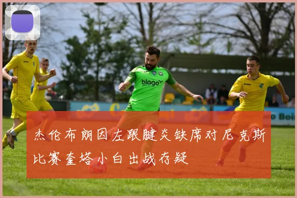 杰伦布朗因左跟腱炎缺席对尼克斯比赛奎塔小白出战存疑