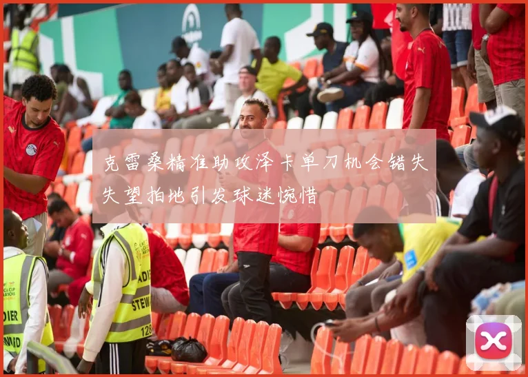 克雷桑精准助攻泽卡单刀机会错失失望拍地引发球迷惋惜