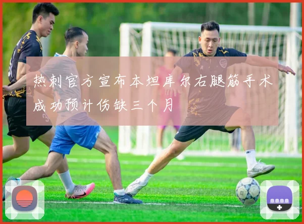 热刺官方宣布本坦库尔右腿筋手术成功预计伤缺三个月