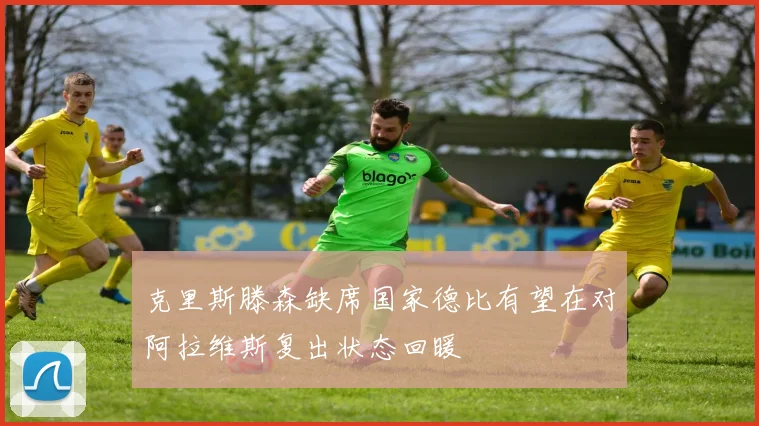 克里斯滕森缺席国家德比有望在对阿拉维斯复出状态回暖