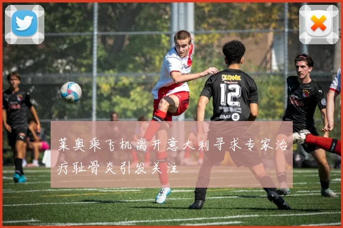 莱奥乘飞机离开意大利寻求专家治疗耻骨炎引发关注