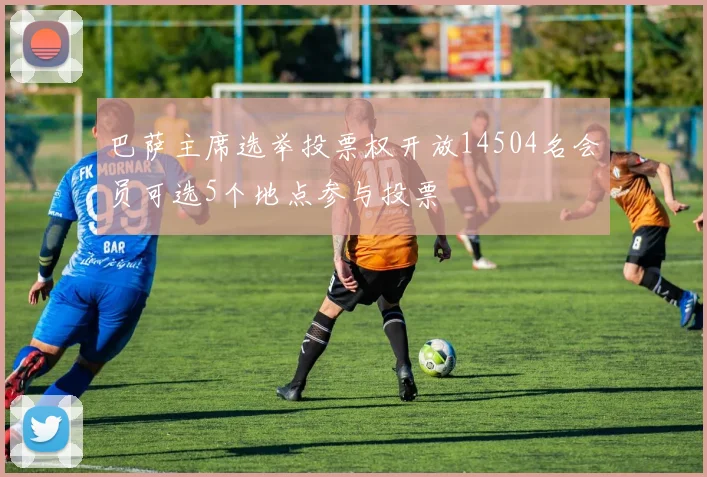 巴萨主席选举投票权开放14504名会员可选5个地点参与投票