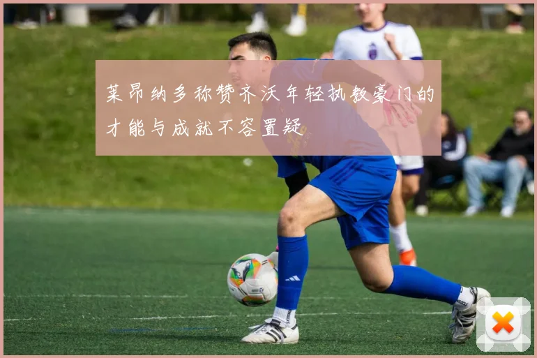 莱昂纳多称赞齐沃年轻执教豪门的才能与成就不容置疑