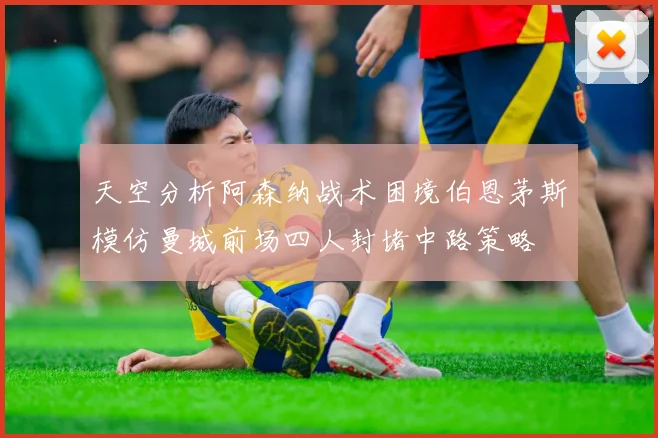 天空分析阿森纳战术困境伯恩茅斯模仿曼城前场四人封堵中路策略