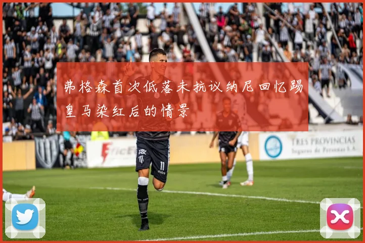 弗格森首次低落未抗议纳尼回忆踢皇马染红后的情景