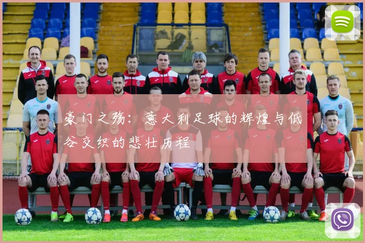 豪门之殇：意大利足球的辉煌与低谷交织的悲壮历程
