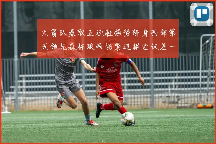 火箭队豪取五连胜强势跻身西部第五领先森林狼两场紧追掘金仅差一场