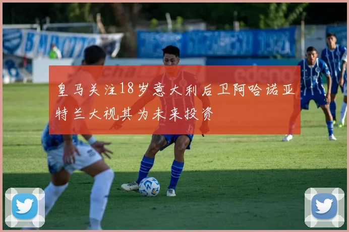 皇马关注18岁意大利后卫阿哈诺亚特兰大视其为未来投资