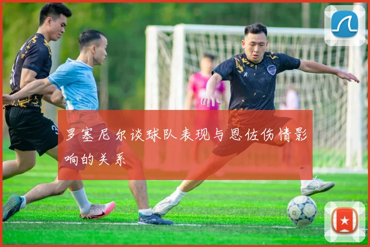 罗塞尼尔谈球队表现与恩佐伤情影响的关系