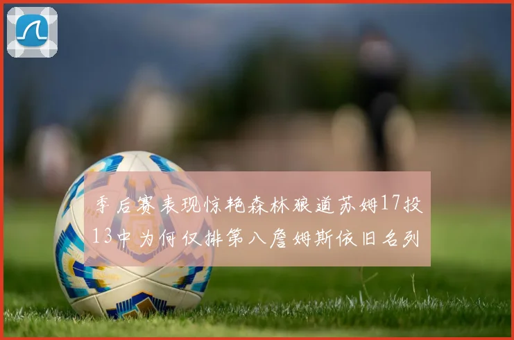 季后赛表现惊艳森林狼道苏姆17投13中为何仅排第八詹姆斯依旧名列前茅