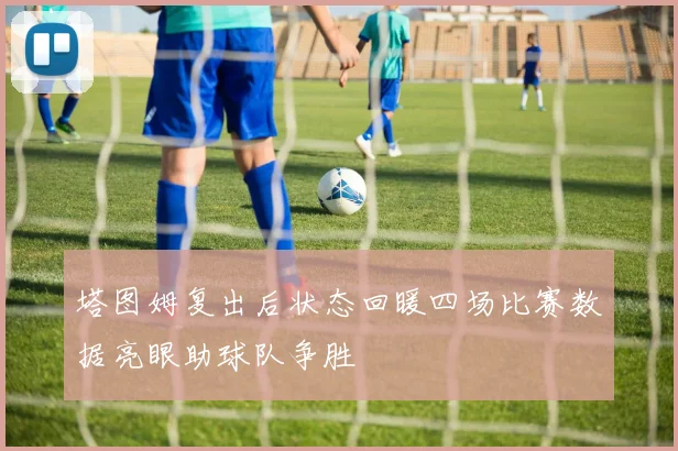 塔图姆复出后状态回暖四场比赛数据亮眼助球队争胜