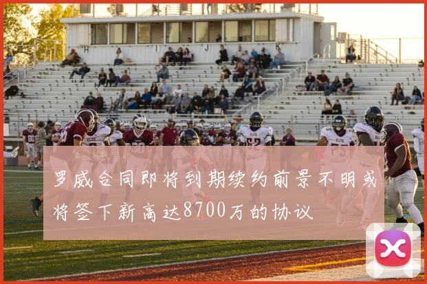 罗威合同即将到期续约前景不明或将签下新高达8700万的协议