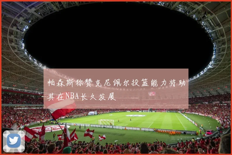 帕森斯称赞克尼佩尔投篮能力将助其在NBA长久发展