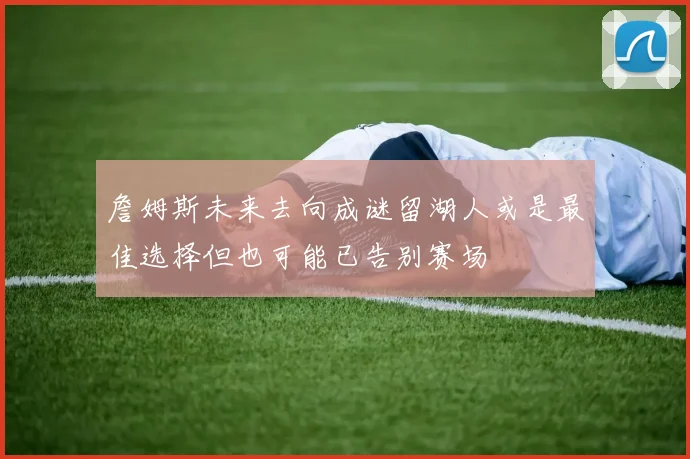 詹姆斯未来去向成谜留湖人或是最佳选择但也可能已告别赛场