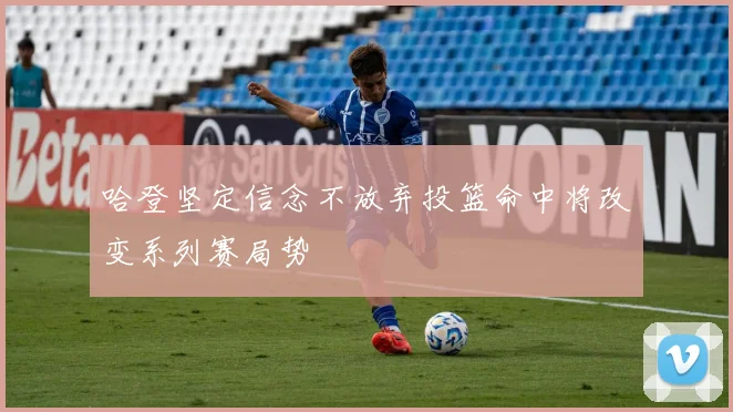 哈登坚定信念不放弃投篮命中将改变系列赛局势