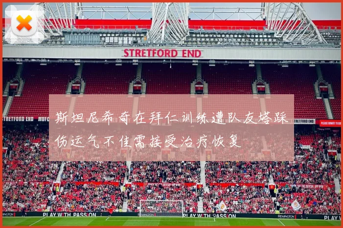 斯坦尼希奇在拜仁训练遭队友塔踩伤运气不佳需接受治疗恢复
