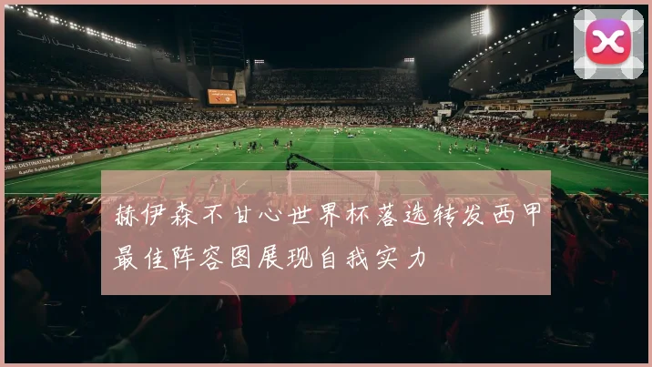 赫伊森不甘心世界杯落选转发西甲最佳阵容图展现自我实力