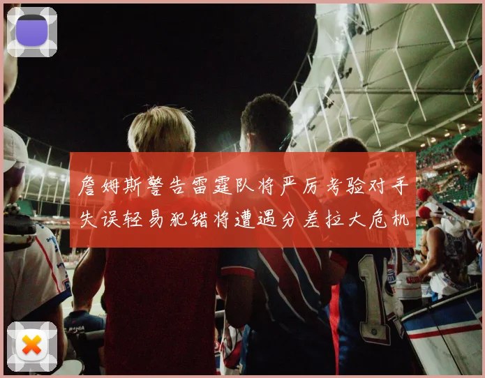 詹姆斯警告雷霆队将严厉考验对手失误轻易犯错将遭遇分差拉大危机