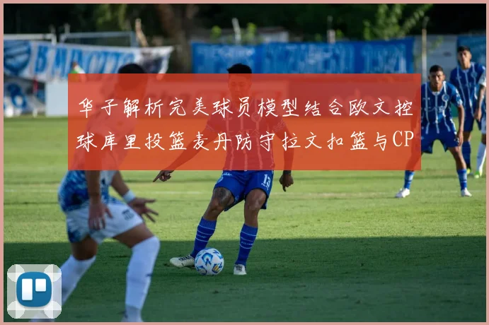 华子解析完美球员模型结合欧文控球库里投篮麦丹防守拉文扣篮与CP球商