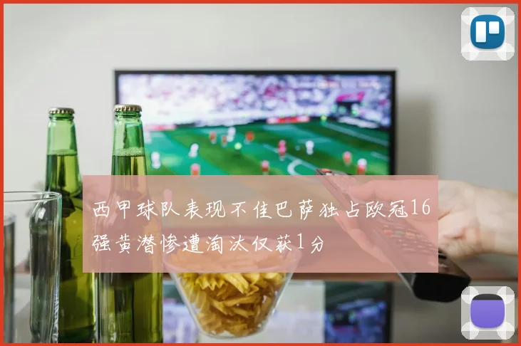 西甲球队表现不佳巴萨独占欧冠16强黄潜惨遭淘汰仅获1分