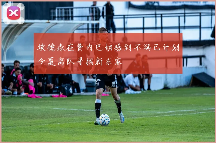 埃德森在费内巴切感到不满已计划今夏离队寻找新东家