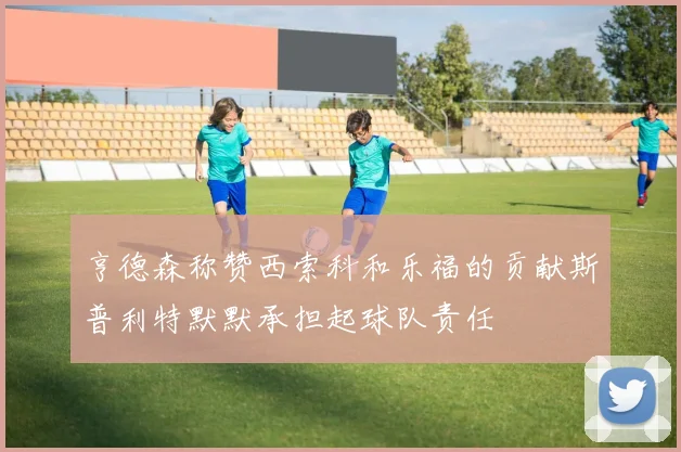 亨德森称赞西索科和乐福的贡献斯普利特默默承担起球队责任