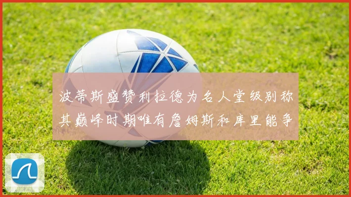 波蒂斯盛赞利拉德为名人堂级别称其巅峰时期唯有詹姆斯和库里能争冠