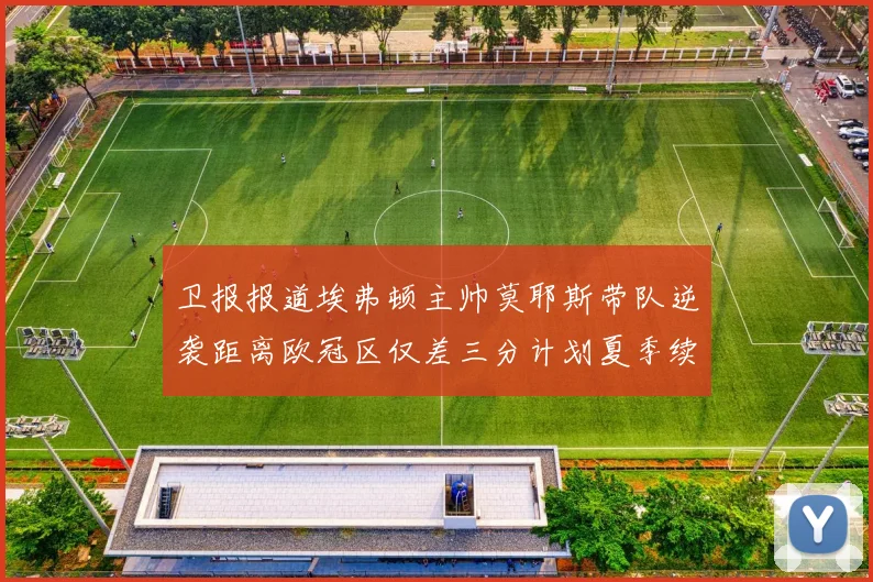 卫报报道埃弗顿主帅莫耶斯带队逆袭距离欧冠区仅差三分计划夏季续约
