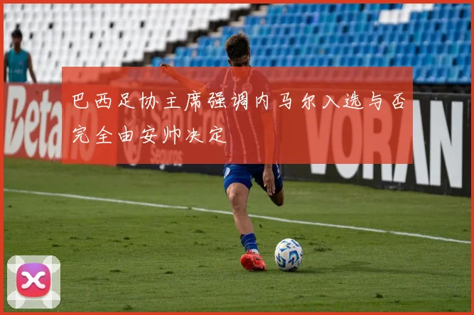 巴西足协主席强调内马尔入选与否完全由安帅决定