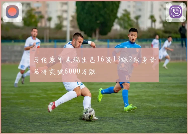 马伦意甲表现出色16场13球2助身价或将突破6000万欧
